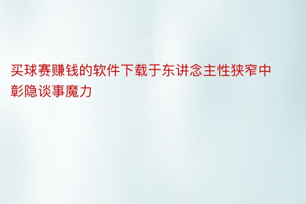 买球赛赚钱的软件下载于东讲念主性狭窄中彰隐谈事魔力