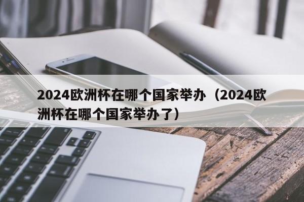 2024欧洲杯在哪个国家举办（2024欧洲杯在哪个国家举办了）