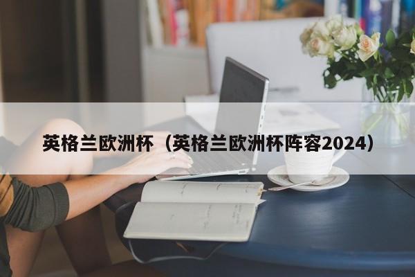 英格兰欧洲杯（英格兰欧洲杯阵容2024）