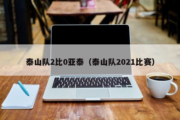 泰山队2比0亚泰（泰山队2021比赛）