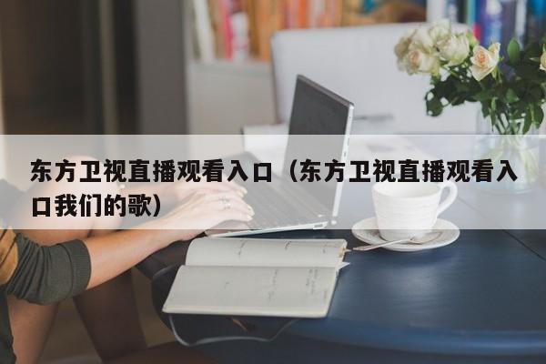 东方卫视直播观看入口（东方卫视直播观看入口我们的歌）