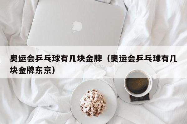 奥运会乒乓球有几块金牌（奥运会乒乓球有几块金牌东京）