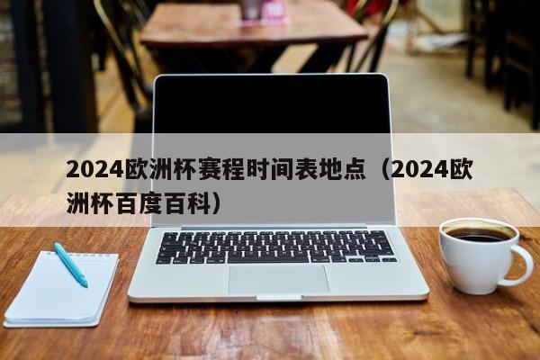 2024欧洲杯赛程时间表地点（2024欧洲杯百度百科）