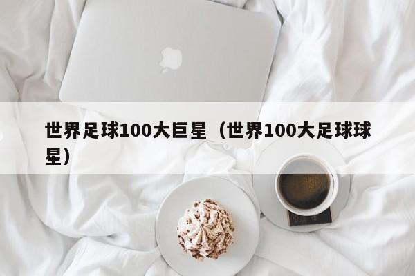 世界足球100大巨星（世界100大足球球星）