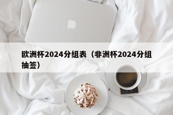 欧洲杯2024分组表（非洲杯2024分组抽签）