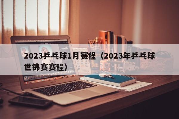 2023乒乓球1月赛程（2023年乒乓球世锦赛赛程）