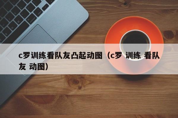 c罗训练看队友凸起动图（c罗 训练 看队友 动图）