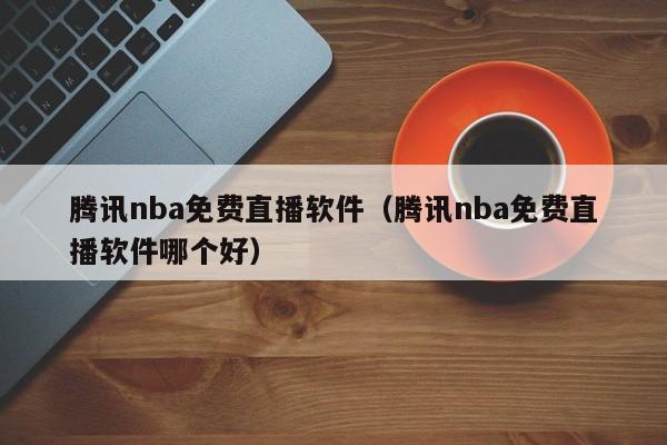 腾讯nba免费直播软件（腾讯nba免费直播软件哪个好）