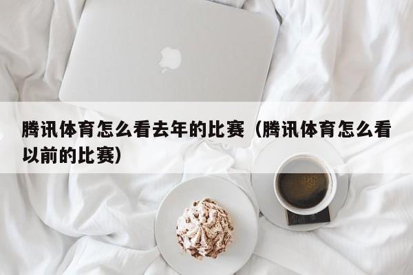 腾讯体育怎么看去年的比赛（腾讯体育怎么看以前的比赛）