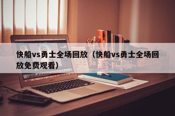 快船vs勇士全场回放（快船vs勇士全场回放免费观看）