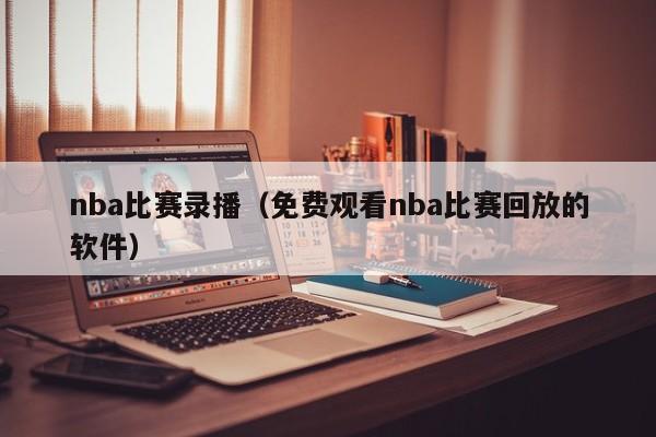 nba比赛录播（免费观看nba比赛回放的软件）