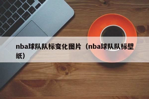 nba球队队标变化图片（nba球队队标壁纸）