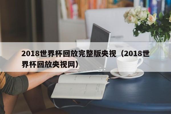 2018世界杯回放完整版央视（2018世界杯回放央视网）