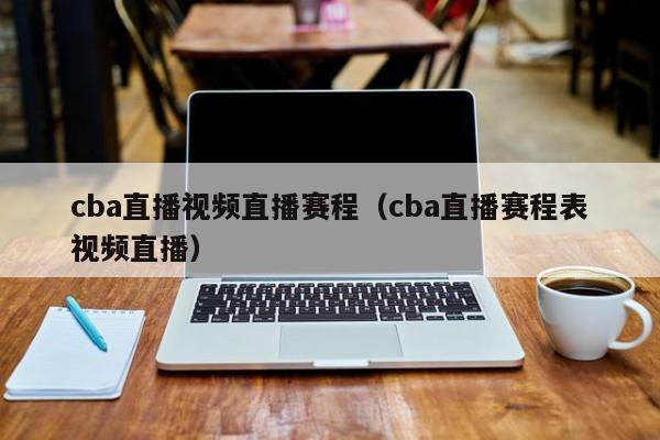 cba直播视频直播赛程（cba直播赛程表视频直播）