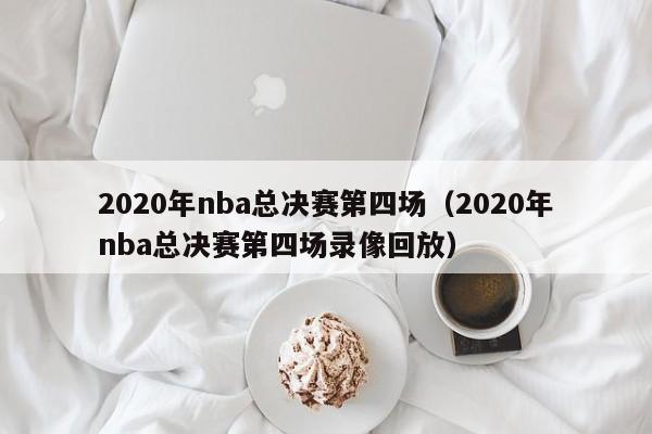 2020年nba总决赛第四场（2020年nba总决赛第四场录像回放）