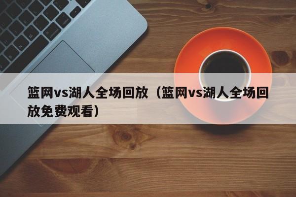 篮网vs湖人全场回放（篮网vs湖人全场回放免费观看）