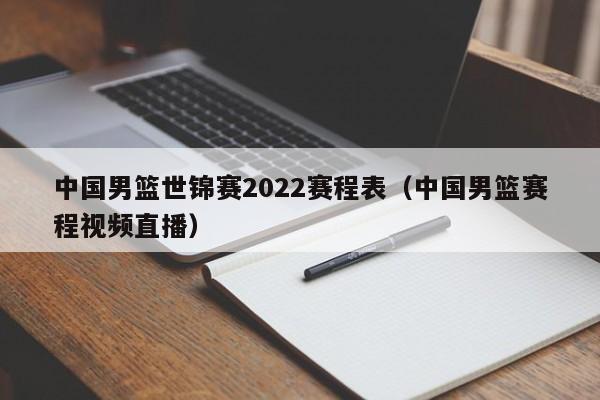 中国男篮世锦赛2022赛程表（中国男篮赛程视频直播）