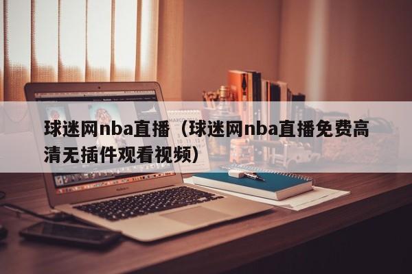 球迷网nba直播（球迷网nba直播免费高清无插件观看视频）