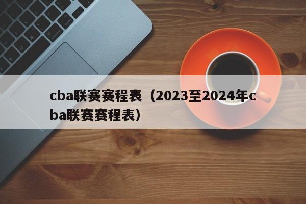 cba联赛赛程表（2023至2024年cba联赛赛程表）