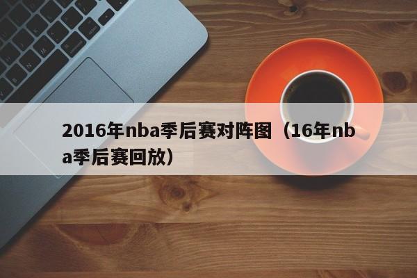 2016年nba季后赛对阵图（16年nba季后赛回放）