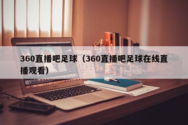 360直播吧足球（360直播吧足球在线直播观看）