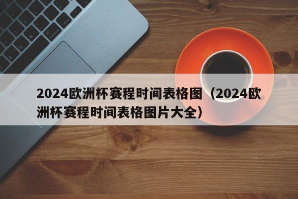 2024欧洲杯赛程时间表格图（2024欧洲杯赛程时间表格图片大全）