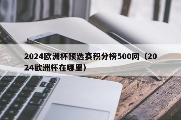 2024欧洲杯预选赛积分榜500网（2024欧洲杯在哪里）