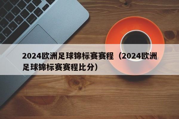 2024欧洲足球锦标赛赛程（2024欧洲足球锦标赛赛程比分）