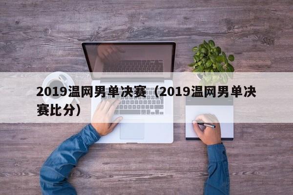 2019温网男单决赛（2019温网男单决赛比分）