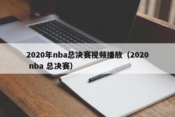 2020年nba总决赛视频播放（2020 nba 总决赛）