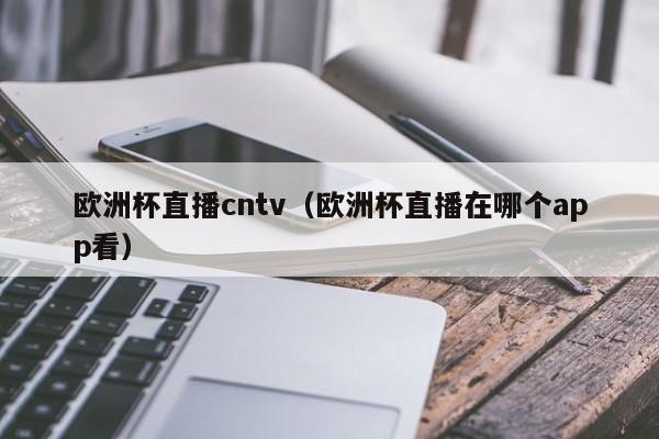 欧洲杯直播cntv（欧洲杯直播在哪个app看）