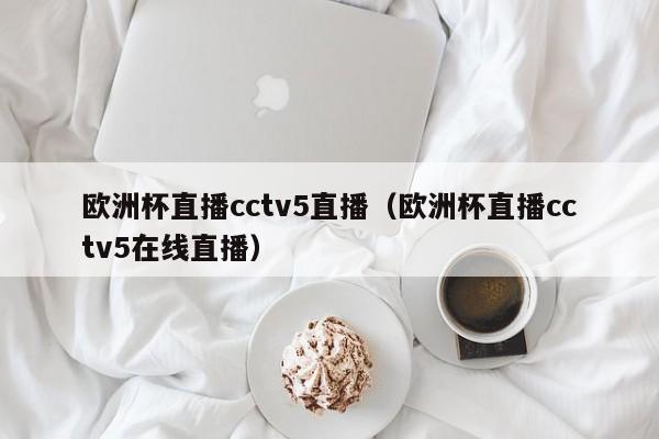 欧洲杯直播cctv5直播（欧洲杯直播cctv5在线直播）