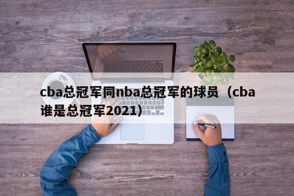 cba总冠军同nba总冠军的球员（cba谁是总冠军2021）