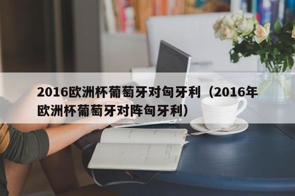 2016欧洲杯葡萄牙对匈牙利（2016年欧洲杯葡萄牙对阵匈牙利）