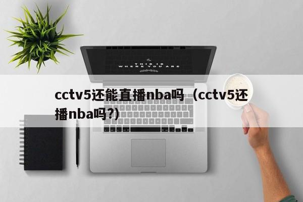 cctv5还能直播nba吗（cctv5还播nba吗?）