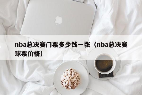 nba总决赛门票多少钱一张（nba总决赛球票价格）