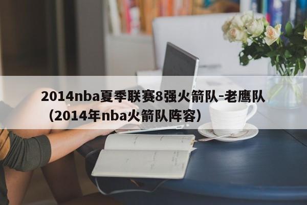 2014nba夏季联赛8强火箭队-老鹰队（2014年nba火箭队阵容）