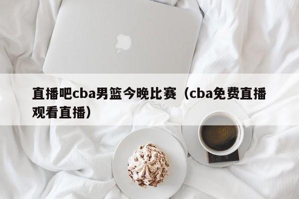 直播吧cba男篮今晚比赛（cba免费直播观看直播）