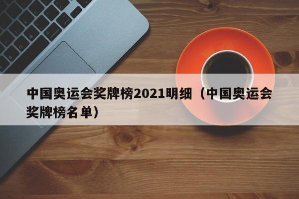 中国奥运会奖牌榜2021明细（中国奥运会奖牌榜名单）