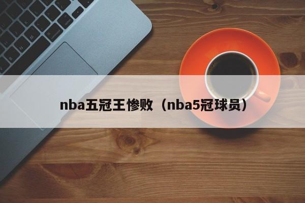 nba五冠王惨败（nba5冠球员）