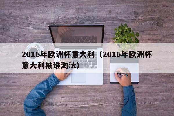 2016年欧洲杯意大利（2016年欧洲杯意大利被谁淘汰）