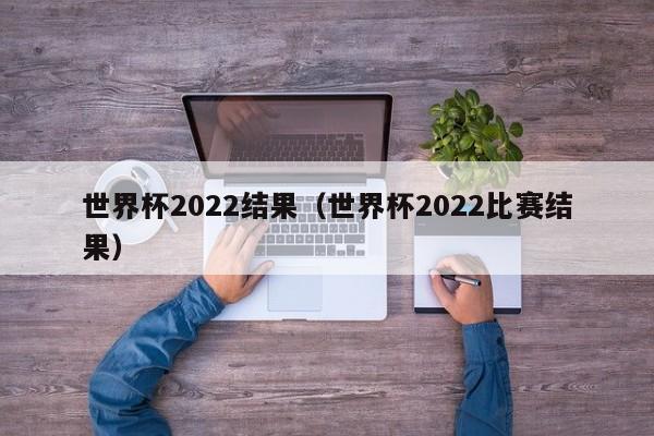 世界杯2022结果（世界杯2022比赛结果）