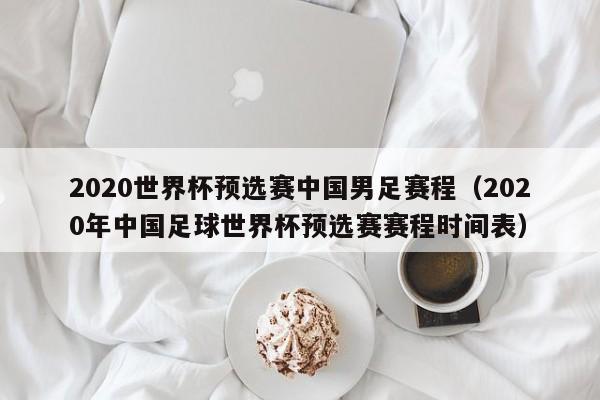 2020世界杯预选赛中国男足赛程（2020年中国足球世界杯预选赛赛程时间表）