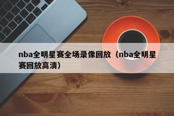 nba全明星赛全场录像回放（nba全明星赛回放高清）