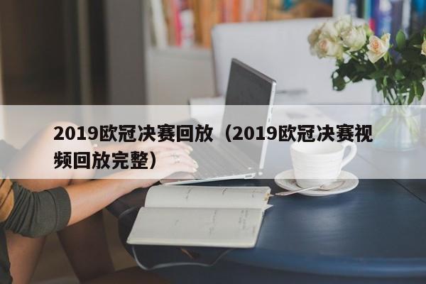 2019欧冠决赛回放（2019欧冠决赛视频回放完整）