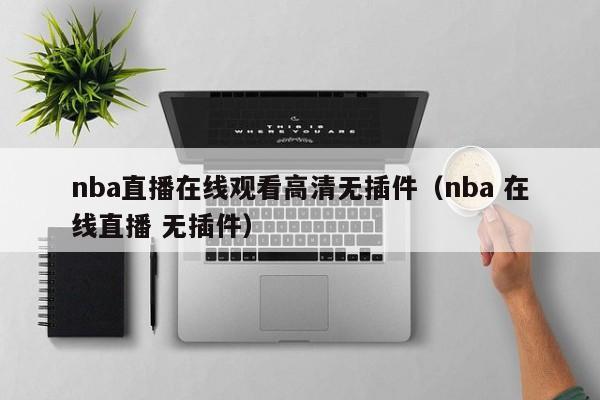 nba直播在线观看高清无插件（nba 在线直播 无插件）