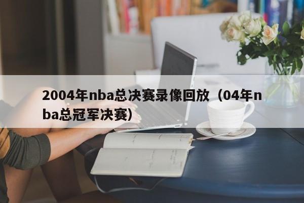 2004年nba总决赛录像回放（04年nba总冠军决赛）