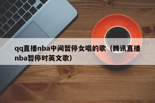 qq直播nba中间暂停女唱的歌（腾讯直播nba暂停时英文歌）