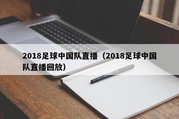 2018足球中国队直播（2018足球中国队直播回放）