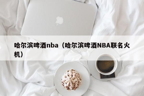 哈尔滨啤酒nba（哈尔滨啤酒NBA联名火机）